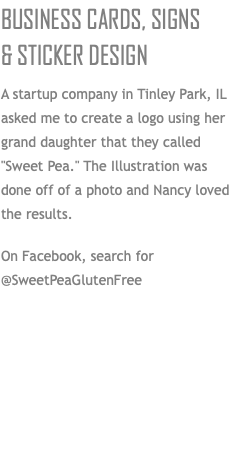 Business Cards, Signs  & Sticker Design A startup company in Tinley Park, IL asked me to create a logo using her grand daughter that they called "Sweet Pea." The Illustration was done off of a photo and Nancy loved the results. On Facebook, search for @SweetPeaGlutenFree