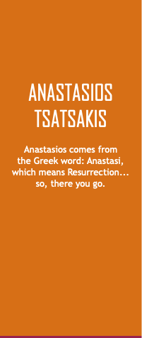 Anastasios Tsatsakis Anastasios comes from  the Greek word: Anastasi,  which means Resurrection...  so, there you go. 