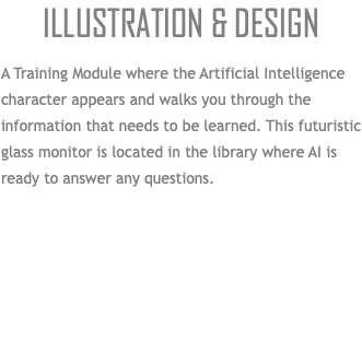 Illustration & Design A Training Module where the Artificial Intelligence character appears and walks you through the information that needs to be learned. This futuristic glass monitor is located in the library where AI is ready to answer any questions.