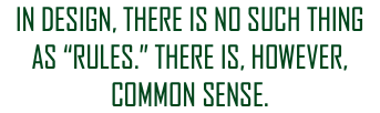 IN DESIGN, THERE IS NO SUCH THING AS “RULES.” THERE IS, HOWEVER, COMMON SENSE.