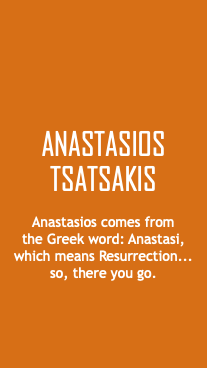  ANASTASIOS TSATSAKIS Anastasios comes from  the Greek word: Anastasi, which means Resurrection...  so, there you go. 